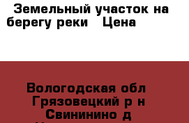 Земельный участок на берегу реки › Цена ­ 110 000 - Вологодская обл., Грязовецкий р-н, Свининино д. Недвижимость » Земельные участки продажа   